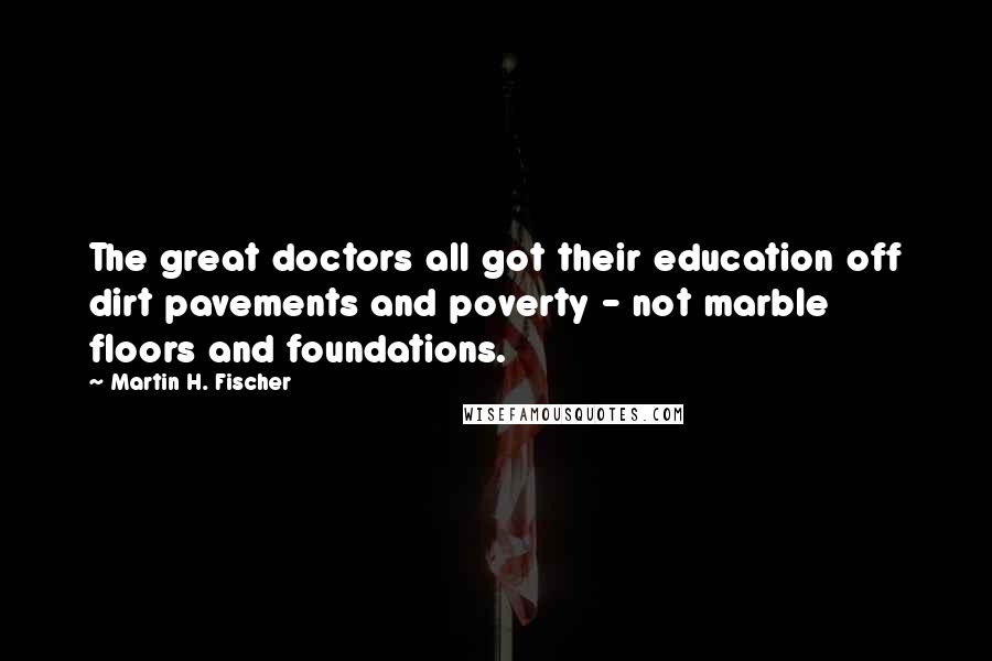 Martin H. Fischer Quotes: The great doctors all got their education off dirt pavements and poverty - not marble floors and foundations.