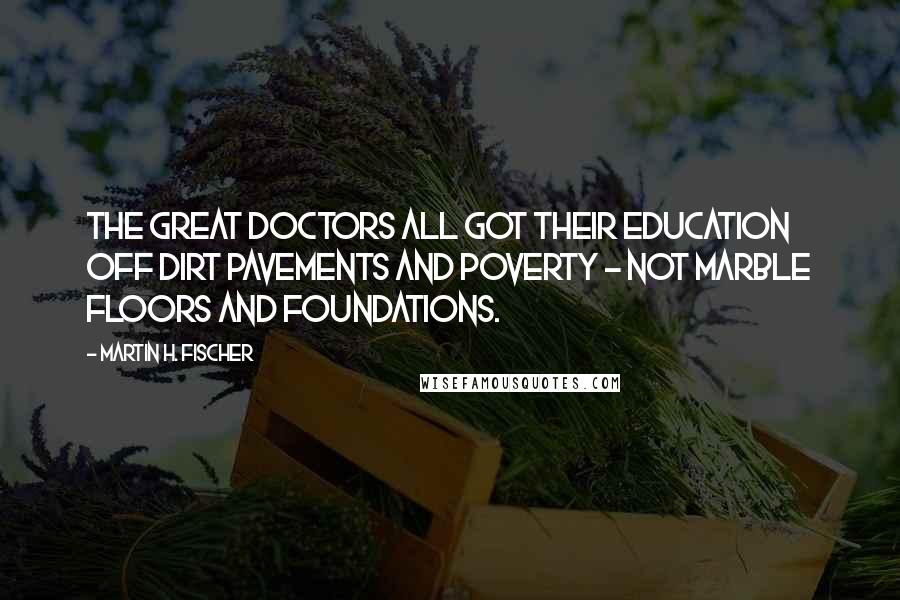 Martin H. Fischer Quotes: The great doctors all got their education off dirt pavements and poverty - not marble floors and foundations.