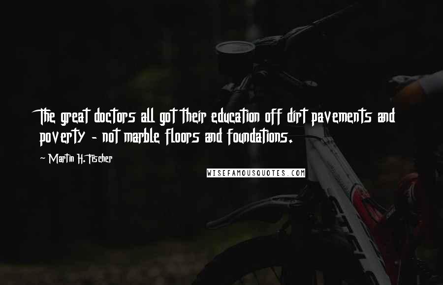 Martin H. Fischer Quotes: The great doctors all got their education off dirt pavements and poverty - not marble floors and foundations.