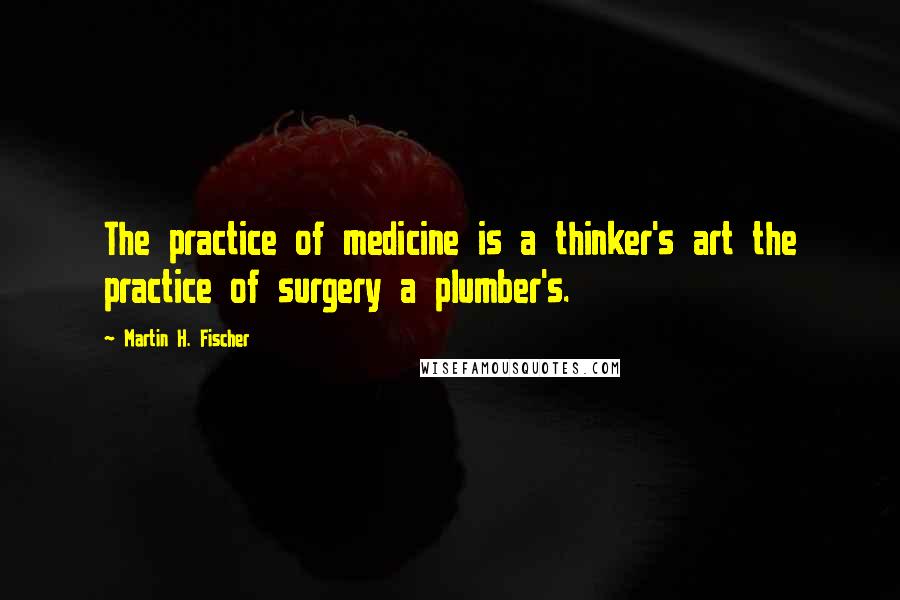 Martin H. Fischer Quotes: The practice of medicine is a thinker's art the practice of surgery a plumber's.