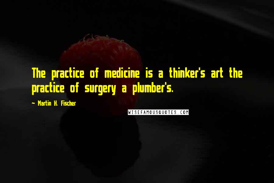 Martin H. Fischer Quotes: The practice of medicine is a thinker's art the practice of surgery a plumber's.