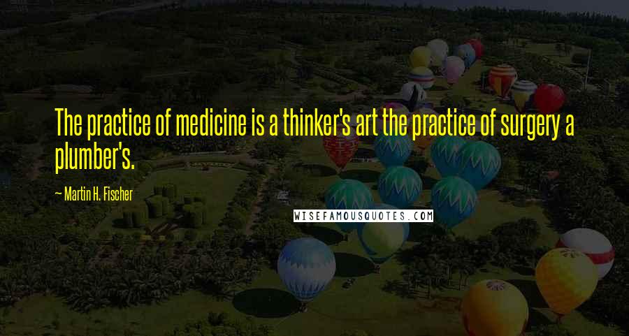 Martin H. Fischer Quotes: The practice of medicine is a thinker's art the practice of surgery a plumber's.