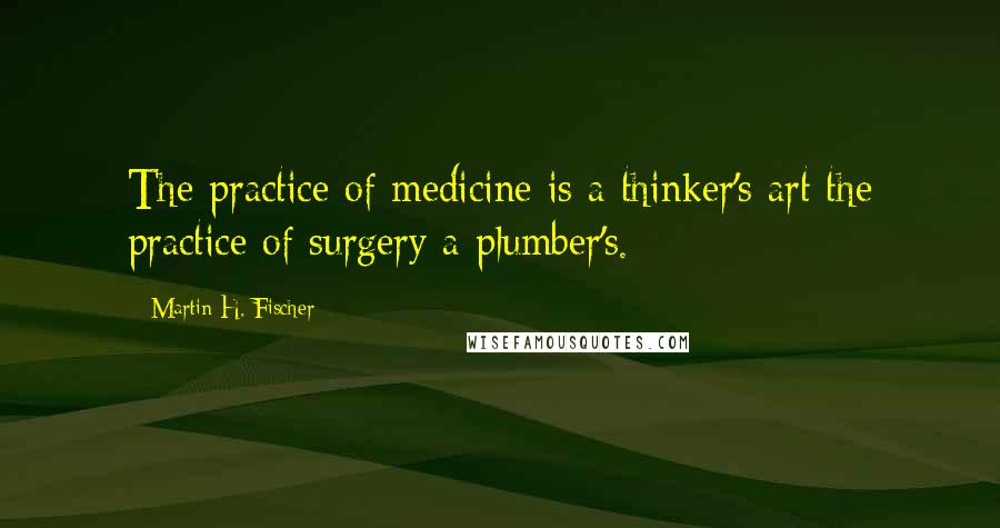 Martin H. Fischer Quotes: The practice of medicine is a thinker's art the practice of surgery a plumber's.