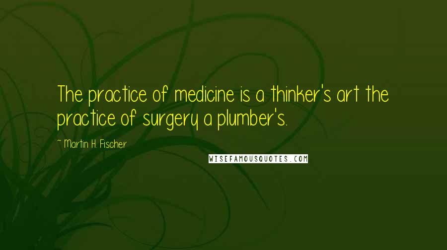 Martin H. Fischer Quotes: The practice of medicine is a thinker's art the practice of surgery a plumber's.