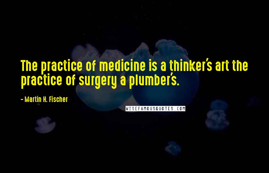 Martin H. Fischer Quotes: The practice of medicine is a thinker's art the practice of surgery a plumber's.