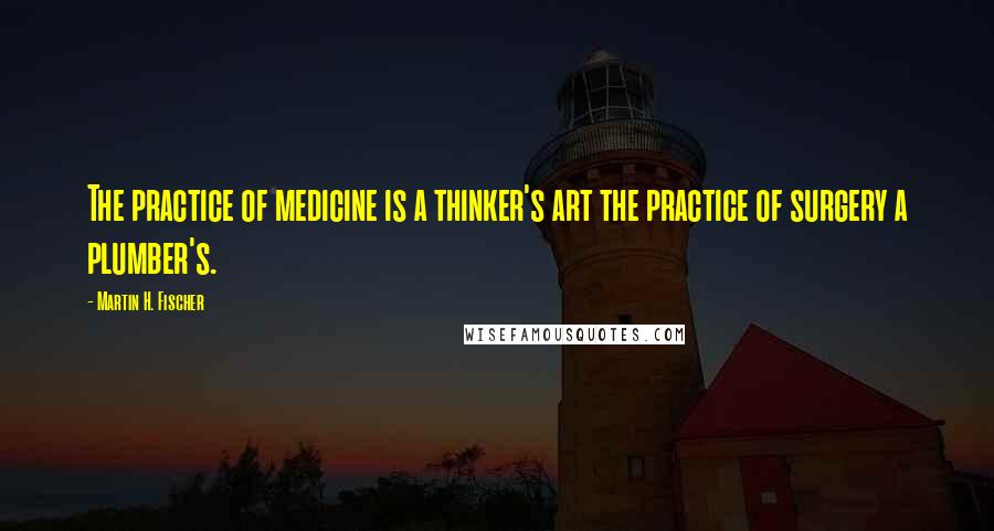 Martin H. Fischer Quotes: The practice of medicine is a thinker's art the practice of surgery a plumber's.