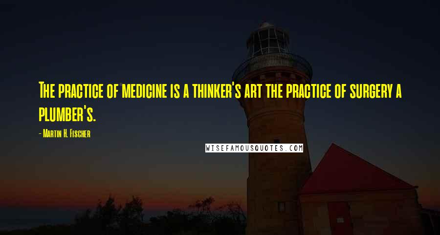 Martin H. Fischer Quotes: The practice of medicine is a thinker's art the practice of surgery a plumber's.