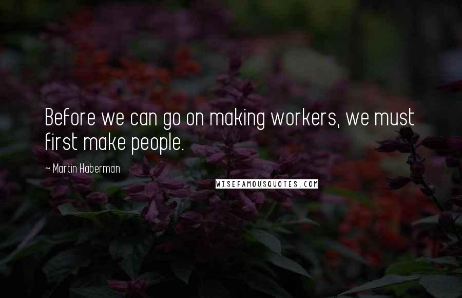 Martin Haberman Quotes: Before we can go on making workers, we must first make people.