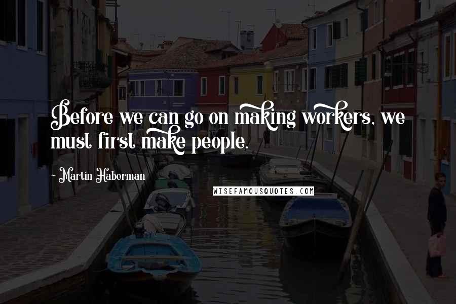 Martin Haberman Quotes: Before we can go on making workers, we must first make people.