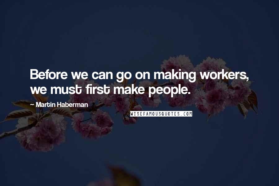 Martin Haberman Quotes: Before we can go on making workers, we must first make people.