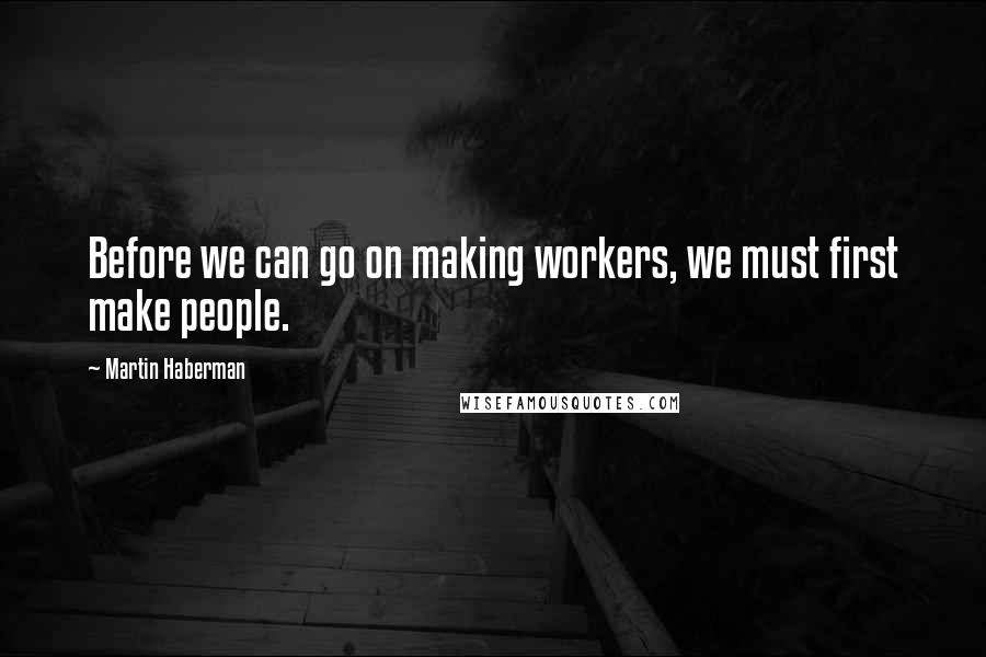 Martin Haberman Quotes: Before we can go on making workers, we must first make people.