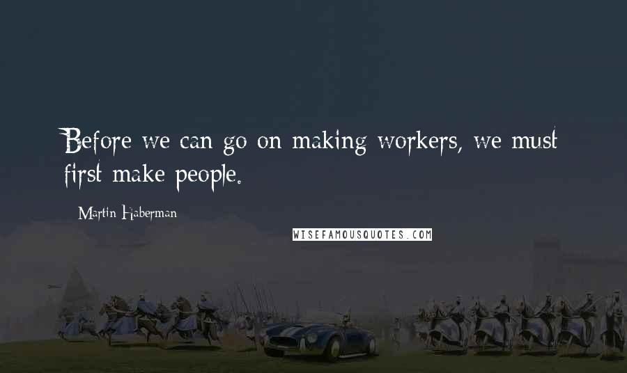 Martin Haberman Quotes: Before we can go on making workers, we must first make people.