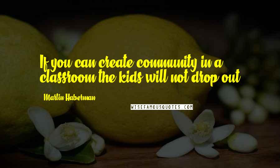 Martin Haberman Quotes: If you can create community in a classroom the kids will not drop out