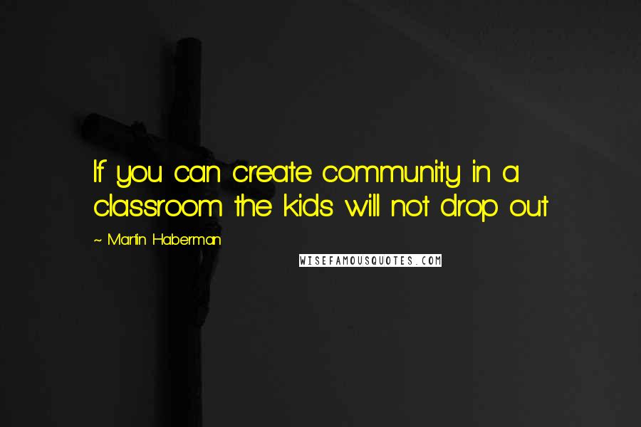 Martin Haberman Quotes: If you can create community in a classroom the kids will not drop out