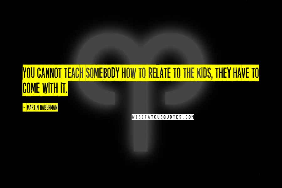 Martin Haberman Quotes: You cannot teach somebody how to relate to the kids, they have to come with it.