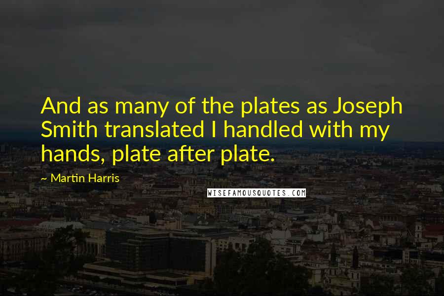 Martin Harris Quotes: And as many of the plates as Joseph Smith translated I handled with my hands, plate after plate.