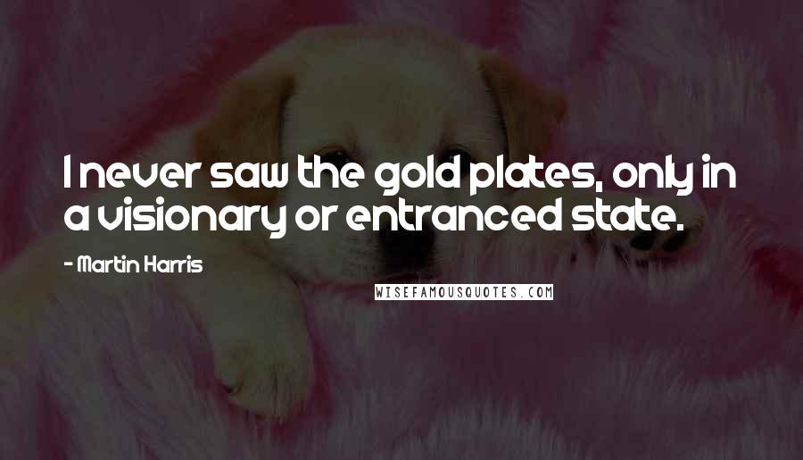 Martin Harris Quotes: I never saw the gold plates, only in a visionary or entranced state.