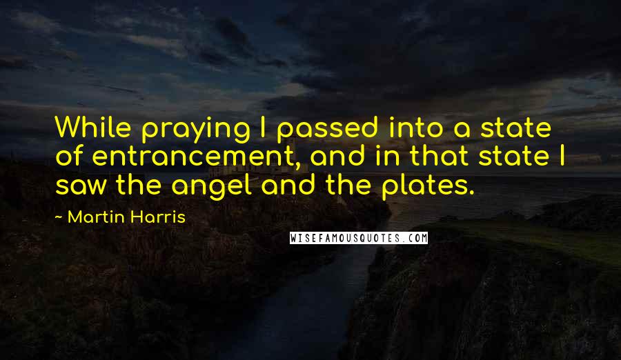Martin Harris Quotes: While praying I passed into a state of entrancement, and in that state I saw the angel and the plates.