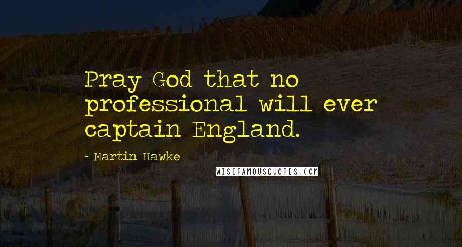 Martin Hawke Quotes: Pray God that no professional will ever captain England.