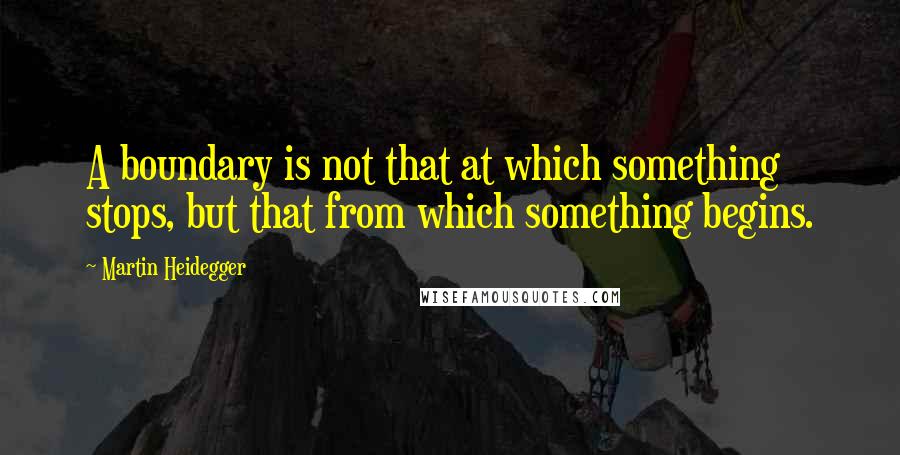 Martin Heidegger Quotes: A boundary is not that at which something stops, but that from which something begins.