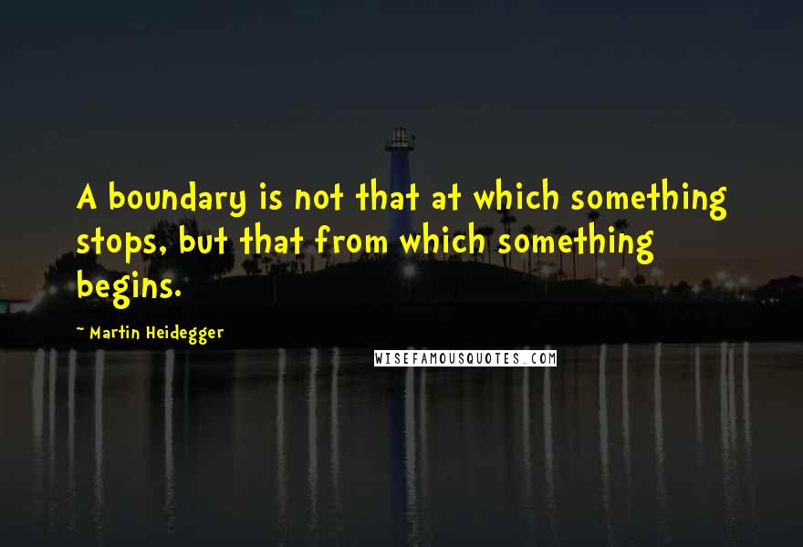 Martin Heidegger Quotes: A boundary is not that at which something stops, but that from which something begins.