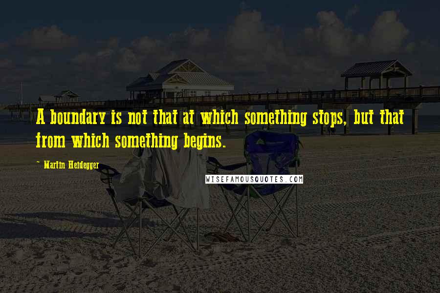 Martin Heidegger Quotes: A boundary is not that at which something stops, but that from which something begins.