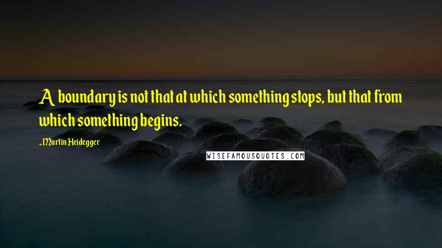 Martin Heidegger Quotes: A boundary is not that at which something stops, but that from which something begins.