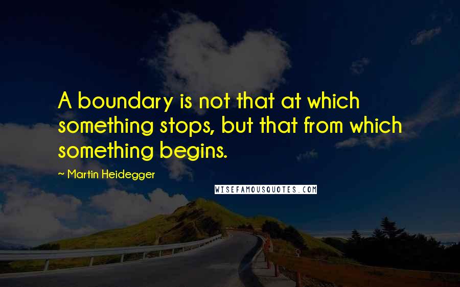 Martin Heidegger Quotes: A boundary is not that at which something stops, but that from which something begins.