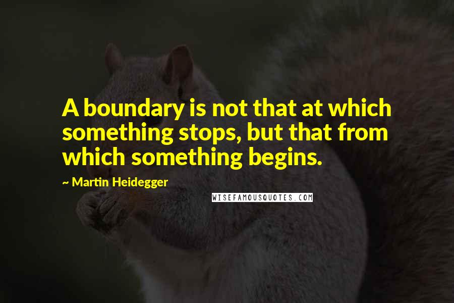 Martin Heidegger Quotes: A boundary is not that at which something stops, but that from which something begins.