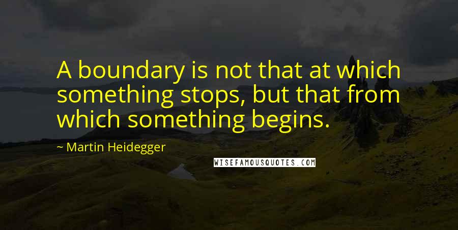 Martin Heidegger Quotes: A boundary is not that at which something stops, but that from which something begins.