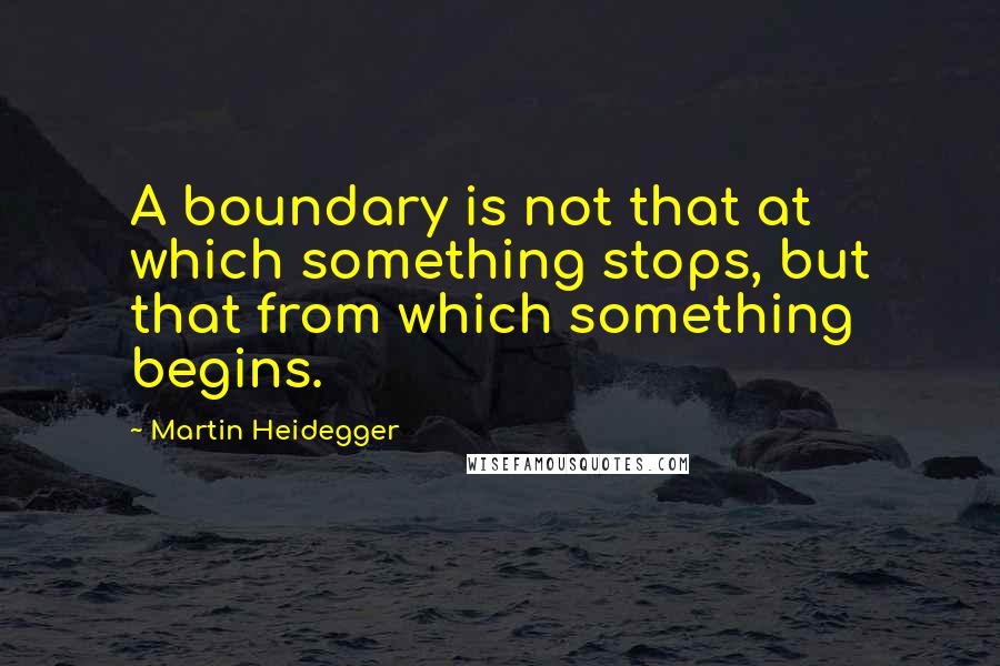 Martin Heidegger Quotes: A boundary is not that at which something stops, but that from which something begins.