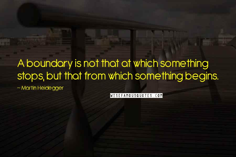 Martin Heidegger Quotes: A boundary is not that at which something stops, but that from which something begins.