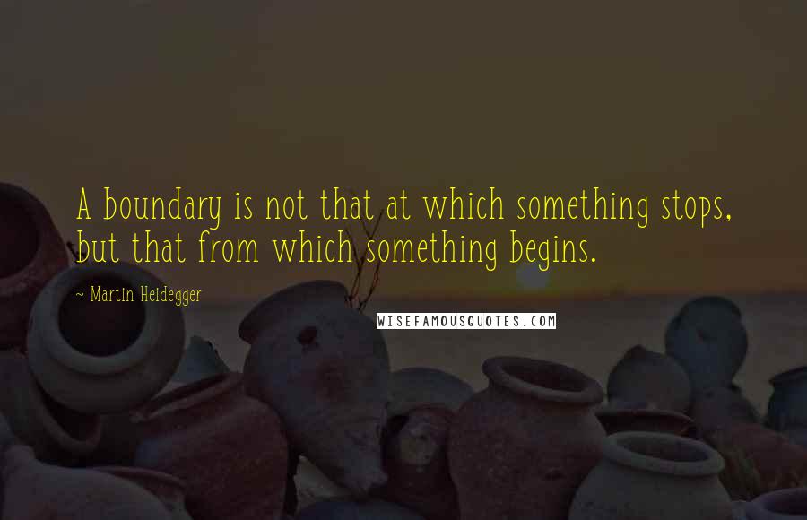 Martin Heidegger Quotes: A boundary is not that at which something stops, but that from which something begins.