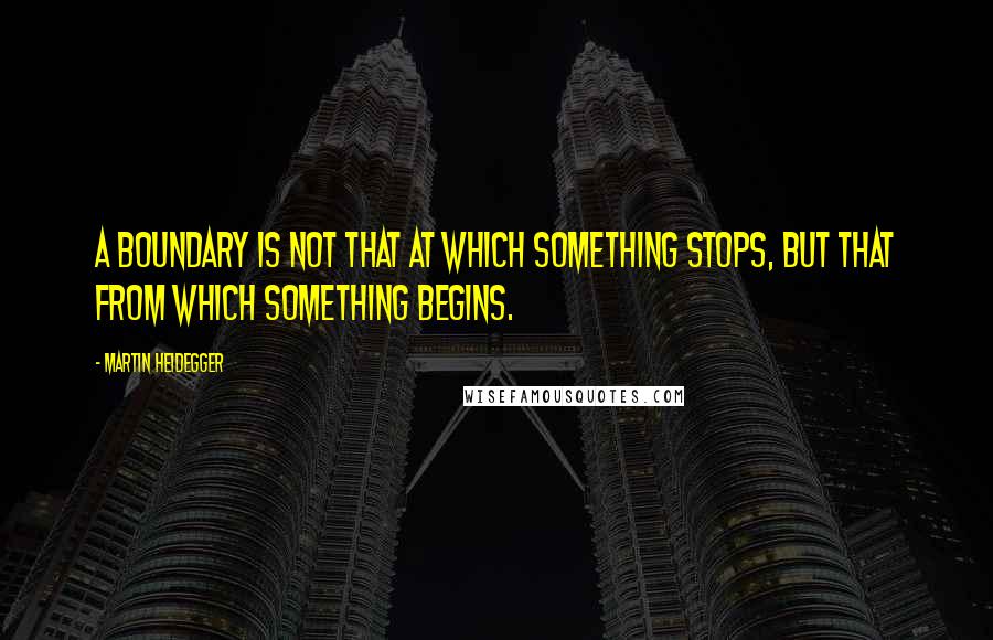 Martin Heidegger Quotes: A boundary is not that at which something stops, but that from which something begins.