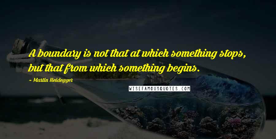 Martin Heidegger Quotes: A boundary is not that at which something stops, but that from which something begins.