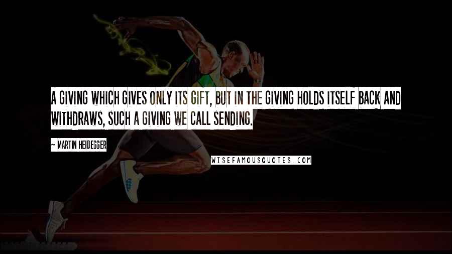 Martin Heidegger Quotes: A giving which gives only its gift, but in the giving holds itself back and withdraws, such a giving we call sending.