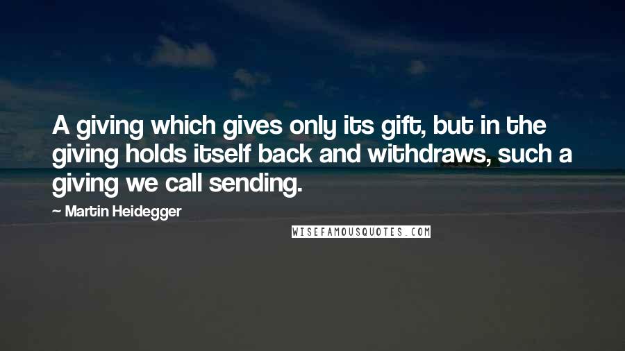 Martin Heidegger Quotes: A giving which gives only its gift, but in the giving holds itself back and withdraws, such a giving we call sending.