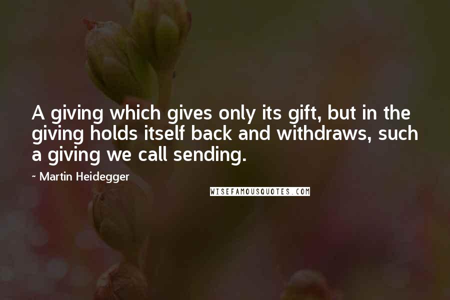 Martin Heidegger Quotes: A giving which gives only its gift, but in the giving holds itself back and withdraws, such a giving we call sending.
