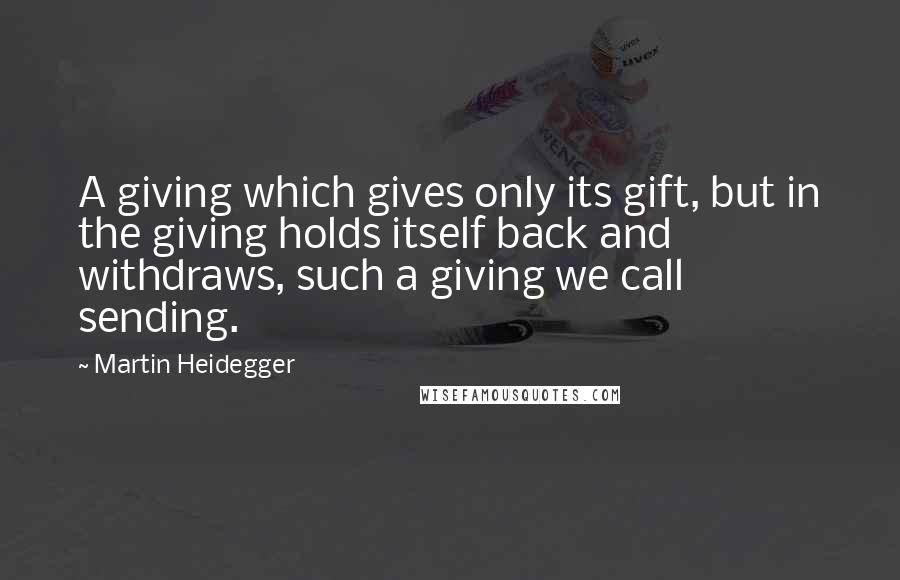 Martin Heidegger Quotes: A giving which gives only its gift, but in the giving holds itself back and withdraws, such a giving we call sending.