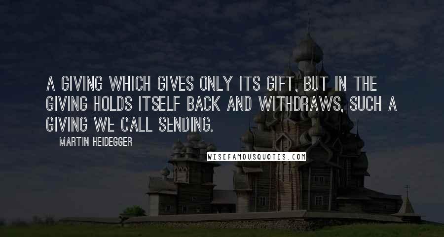 Martin Heidegger Quotes: A giving which gives only its gift, but in the giving holds itself back and withdraws, such a giving we call sending.