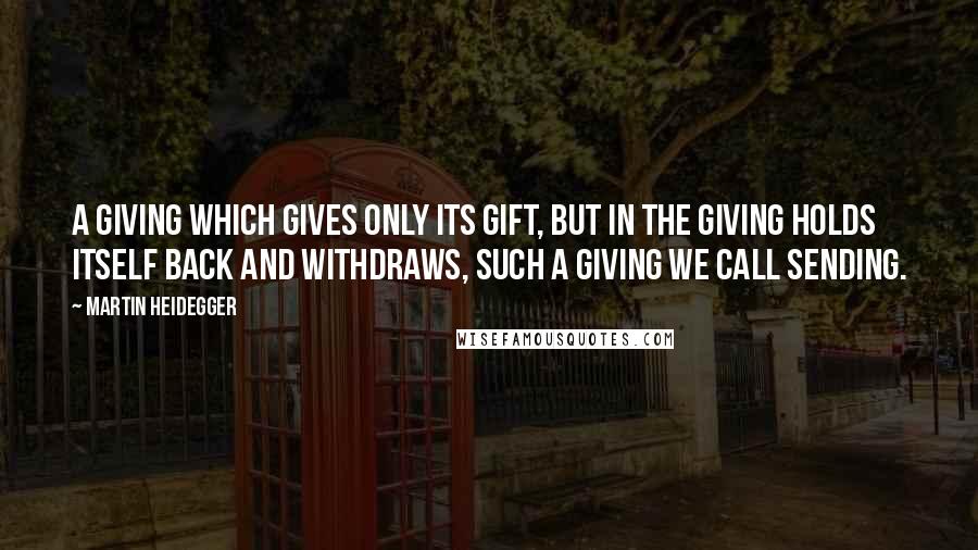 Martin Heidegger Quotes: A giving which gives only its gift, but in the giving holds itself back and withdraws, such a giving we call sending.