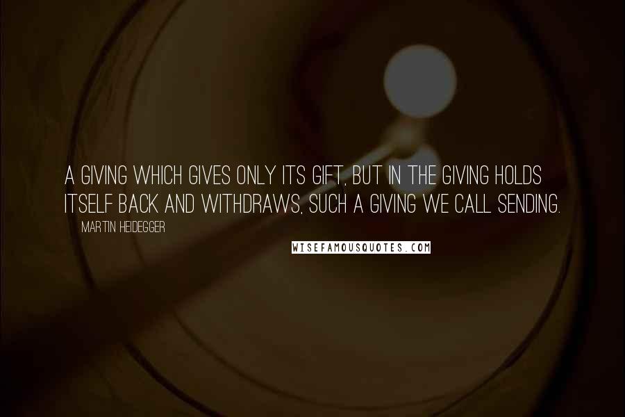 Martin Heidegger Quotes: A giving which gives only its gift, but in the giving holds itself back and withdraws, such a giving we call sending.