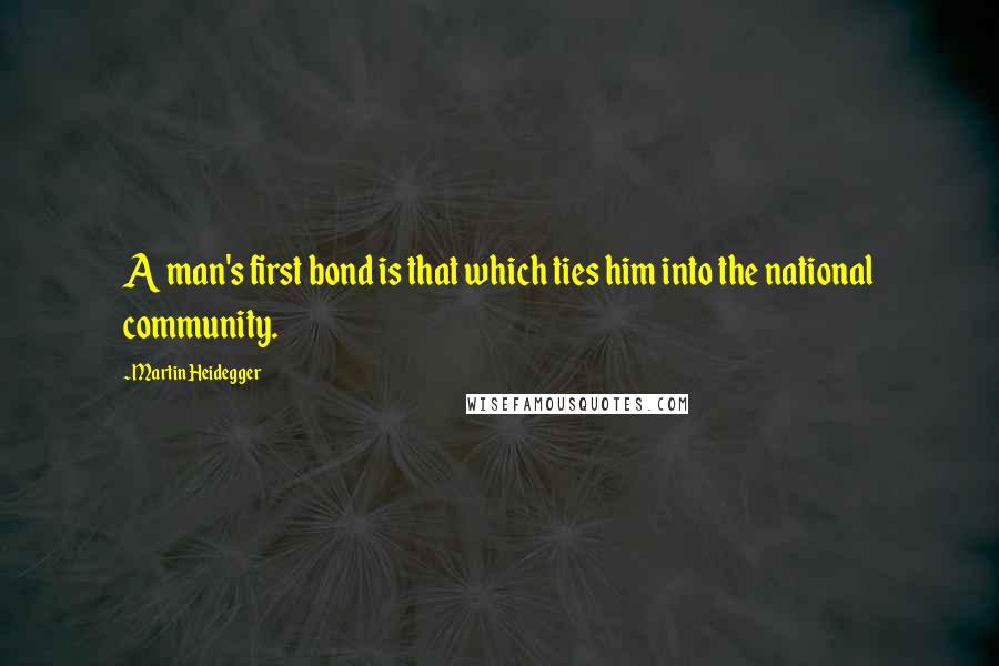 Martin Heidegger Quotes: A man's first bond is that which ties him into the national community.