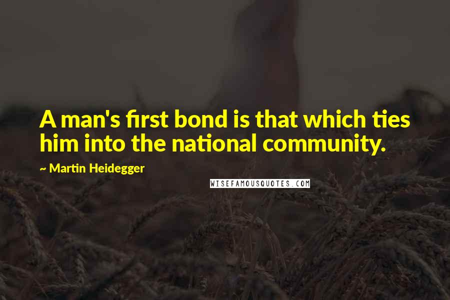 Martin Heidegger Quotes: A man's first bond is that which ties him into the national community.