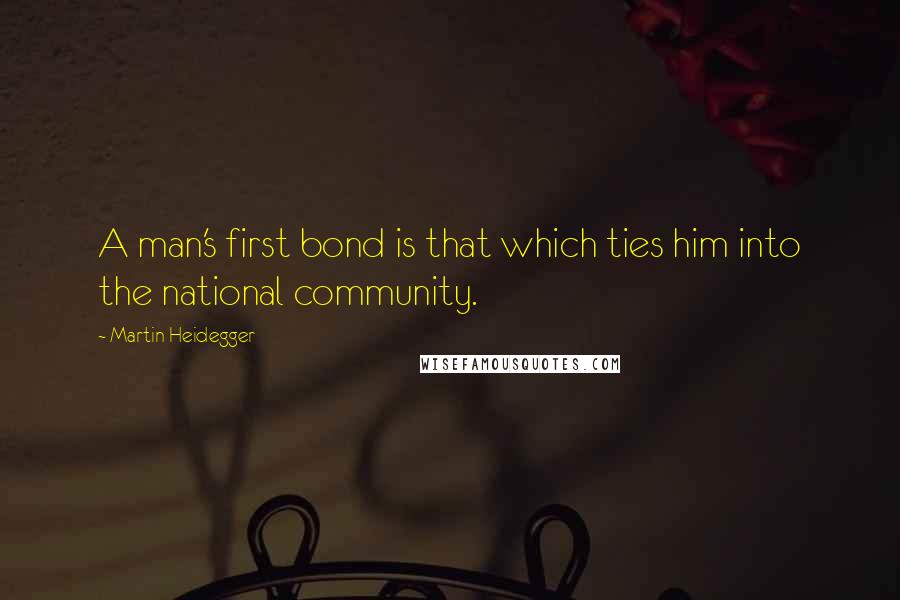 Martin Heidegger Quotes: A man's first bond is that which ties him into the national community.
