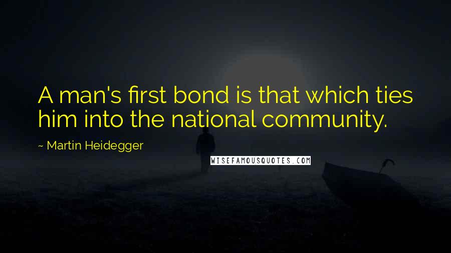 Martin Heidegger Quotes: A man's first bond is that which ties him into the national community.