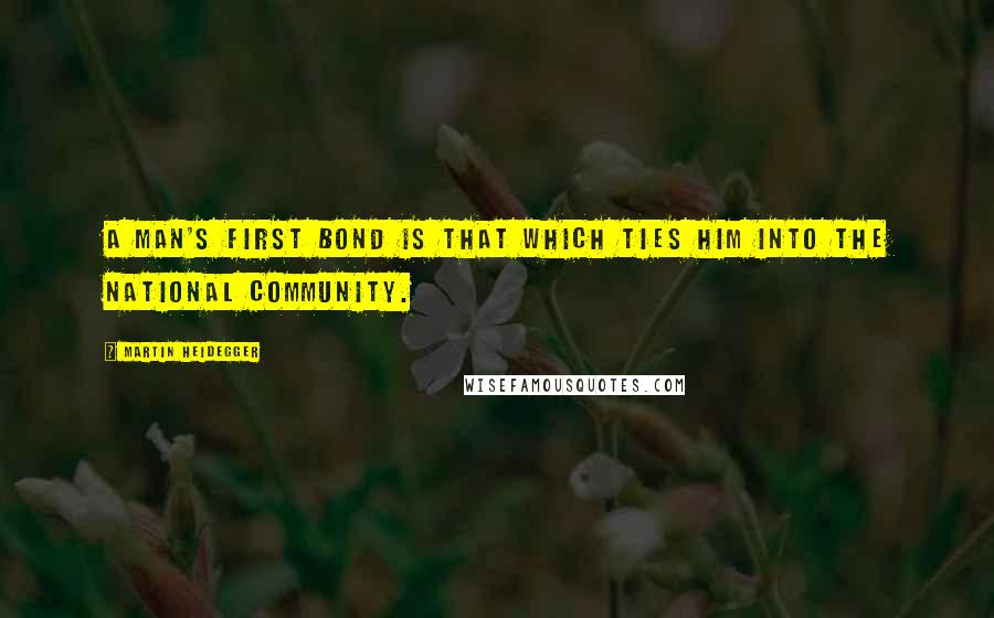 Martin Heidegger Quotes: A man's first bond is that which ties him into the national community.