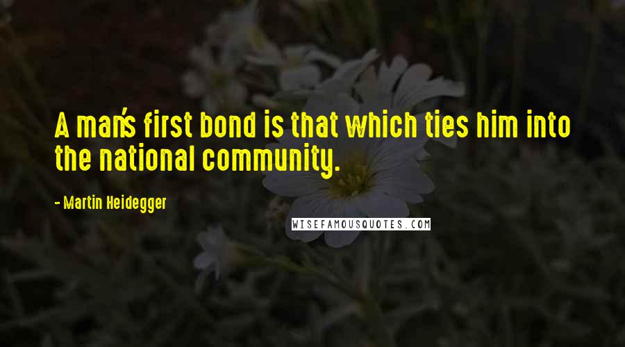 Martin Heidegger Quotes: A man's first bond is that which ties him into the national community.