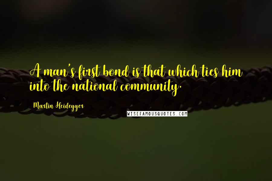 Martin Heidegger Quotes: A man's first bond is that which ties him into the national community.