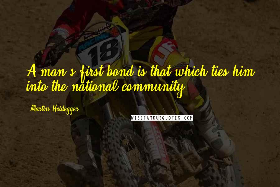 Martin Heidegger Quotes: A man's first bond is that which ties him into the national community.